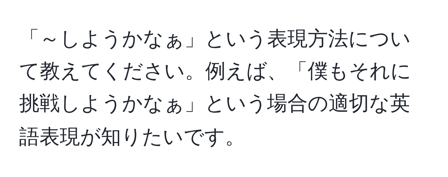 「～しようかなぁ」という表現方法について教えてください。例えば、「僕もそれに挑戦しようかなぁ」という場合の適切な英語表現が知りたいです。