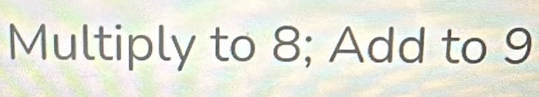 Multiply to 8; Add to 9