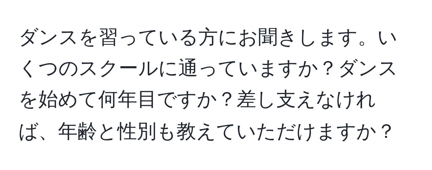 ダンスを習っている方にお聞きします。いくつのスクールに通っていますか？ダンスを始めて何年目ですか？差し支えなければ、年齢と性別も教えていただけますか？