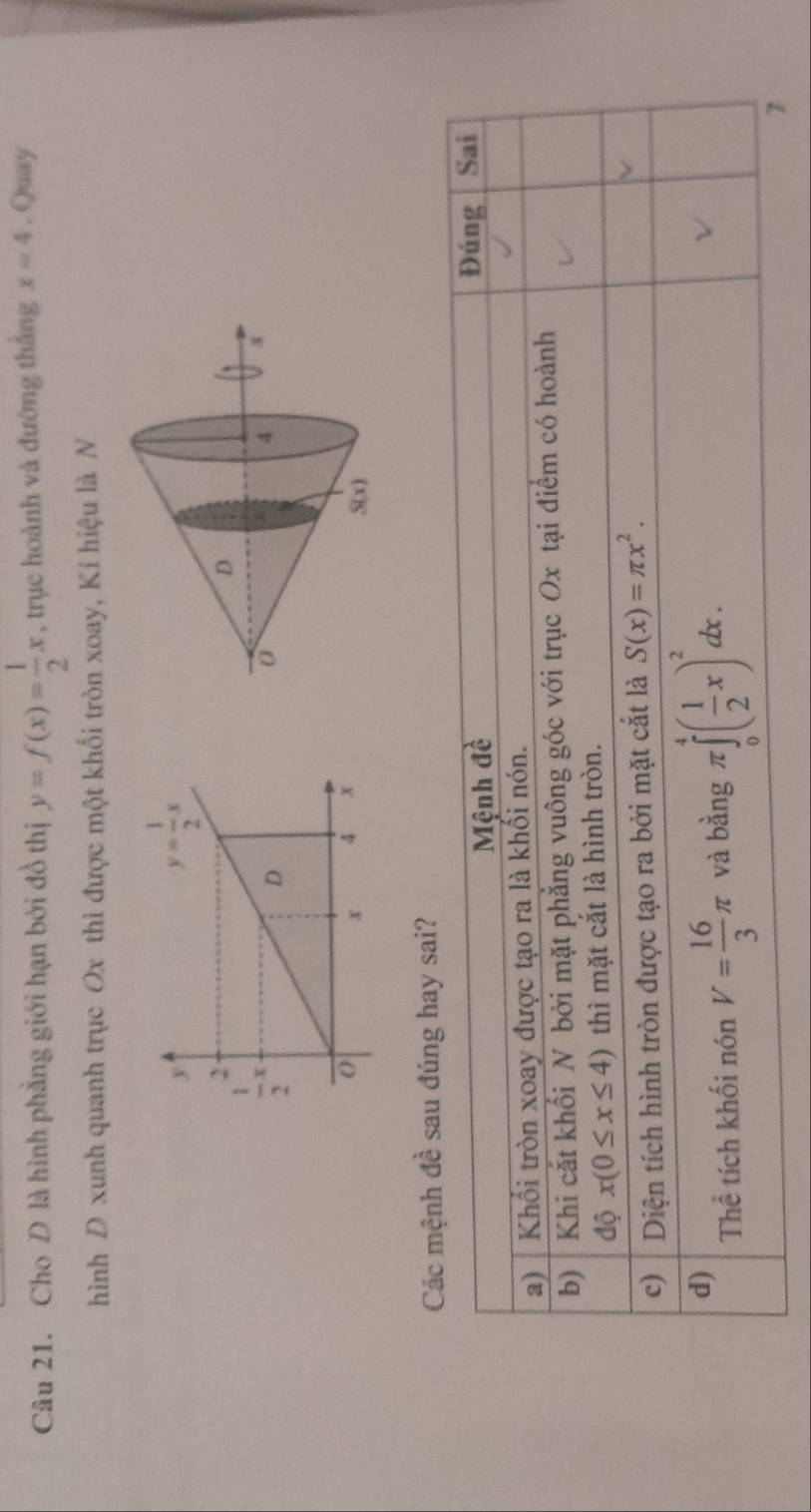 Cho D là hình phẳng giới hạn bởi đồ thị y=f(x)= 1/2 x , trục hoành và đường thắng x=4. Quay
hình D xunh quanh trục Ox thì được một khối tròn xoay, Kí hiệu là N
Các mệnh đề sau đúng hay sai?