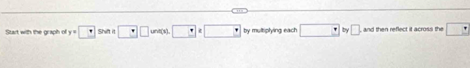 Start with the graph of y= Shift it □ □ unit(s).□ :□ by multiplying each □ by □ , and then reflect it across the □
