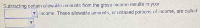 Subtracting certain allowable amounts from the gross income results in your 
income. These allowable amounts, or untaxed portions of income, are called