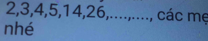 2, 3, 4, 5, 14, 26,....,...., các mẹ 
nhé