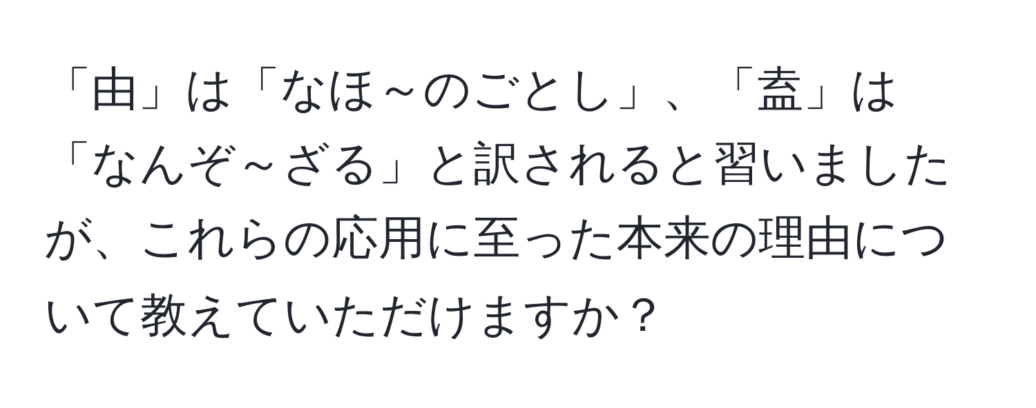 「由」は「なほ～のごとし」、「盍」は「なんぞ～ざる」と訳されると習いましたが、これらの応用に至った本来の理由について教えていただけますか？