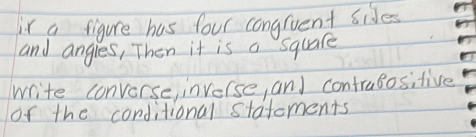 ir a figure has four congrvent sides 
and angles, Then it is a square 
write convorse, invelse, and contragositive 
of the corditional statoments