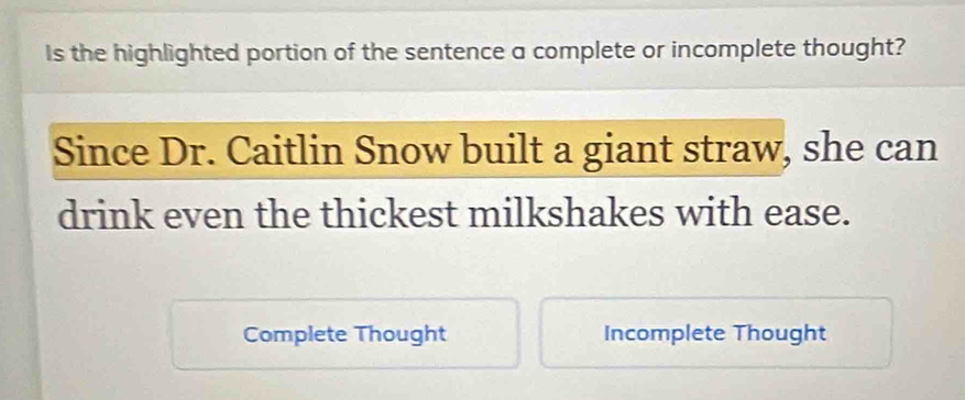 Is the highlighted portion of the sentence a complete or incomplete thought? 
Since Dr. Caitlin Snow built a giant straw, she can 
drink even the thickest milkshakes with ease. 
Complete Thought Incomplete Thought