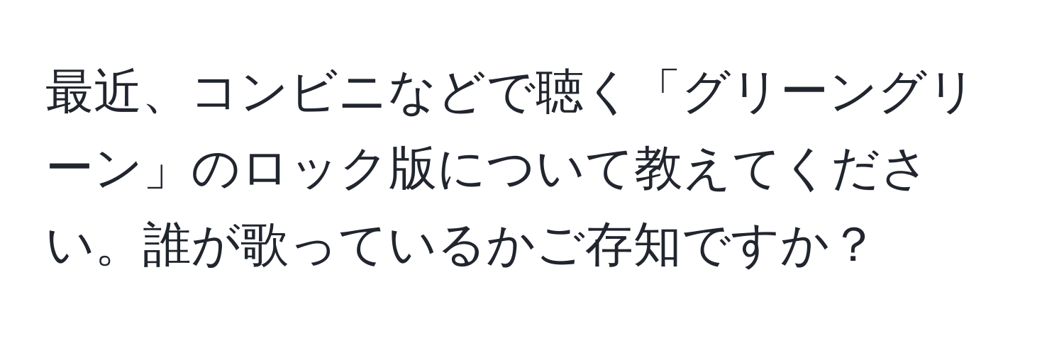 最近、コンビニなどで聴く「グリーングリーン」のロック版について教えてください。誰が歌っているかご存知ですか？