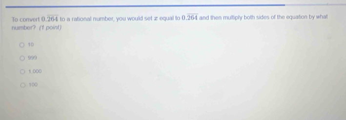 To convert 0.overline 264 to a rational number, you would set æ equal to 0.overline 264 and then multiply both sides of the equation by what
number? (1 point)
10
999
1.000
100