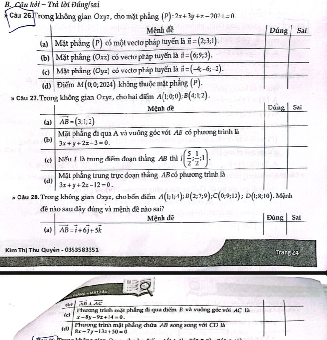 Câu hỏi - Trả lời Đúng/sai
Câu 26.Trong không gian Oxyz, cho mặt phẳng (P) 2x+3y+z-2024=0.
* Câu 27. Trong không gian Oxyz, cho hai điểm A(1;0;0);B(4;1;2).
» Câu 28. Trong không gian Oxyz, cho bốn điểm A(1;1;4);B(2;7;9);C(0;9;13);D(1;8;10) , Mệnh
đề nào sau dây đúng và mệnh đề nào sai?
Mệnh đề Đúng Sai
(a) vector AB=vector i+6vector j+5vector k
Kim Thị Thu Quyên - 0353583351 Trang 24
Cầu