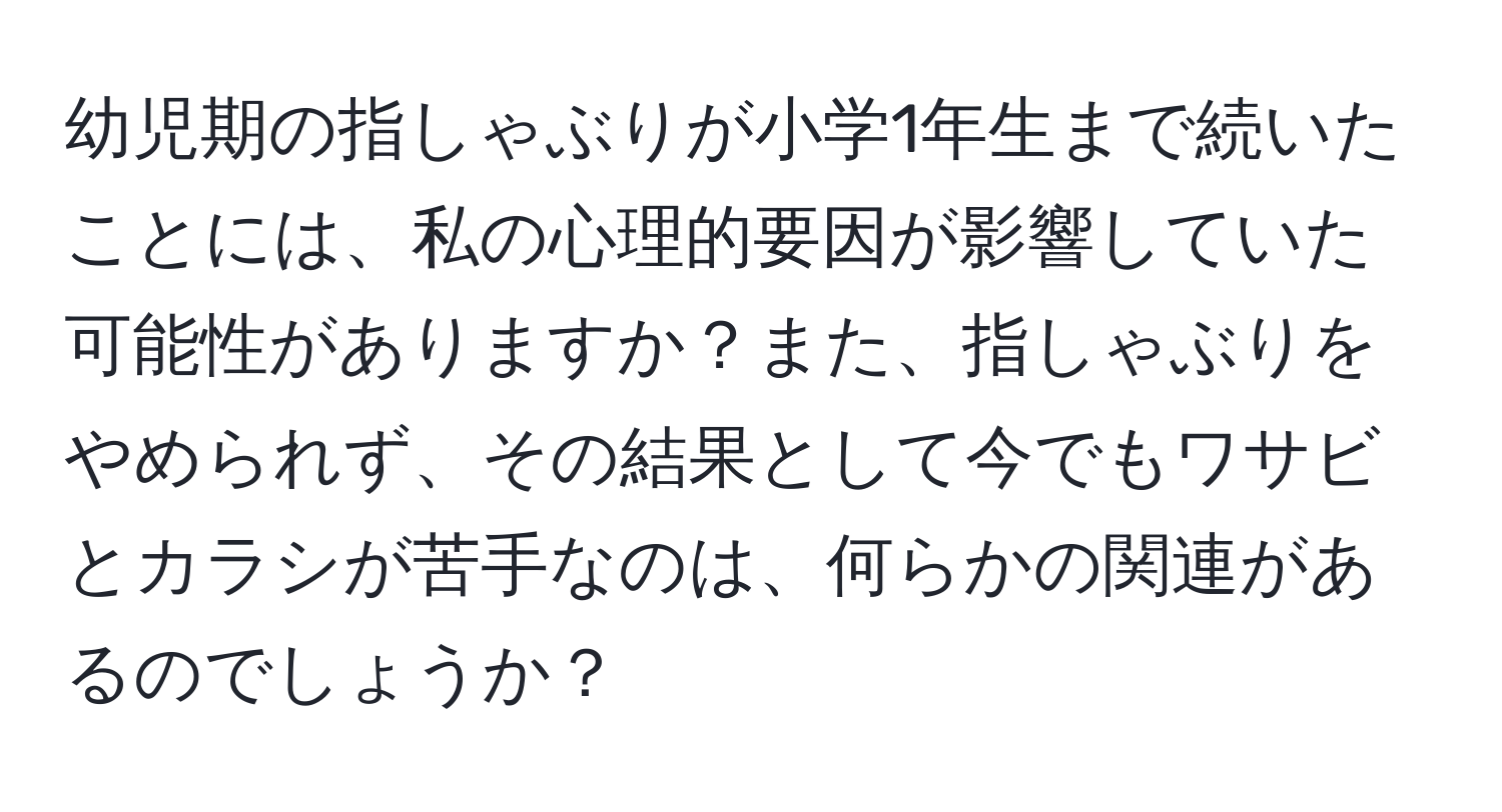 幼児期の指しゃぶりが小学1年生まで続いたことには、私の心理的要因が影響していた可能性がありますか？また、指しゃぶりをやめられず、その結果として今でもワサビとカラシが苦手なのは、何らかの関連があるのでしょうか？