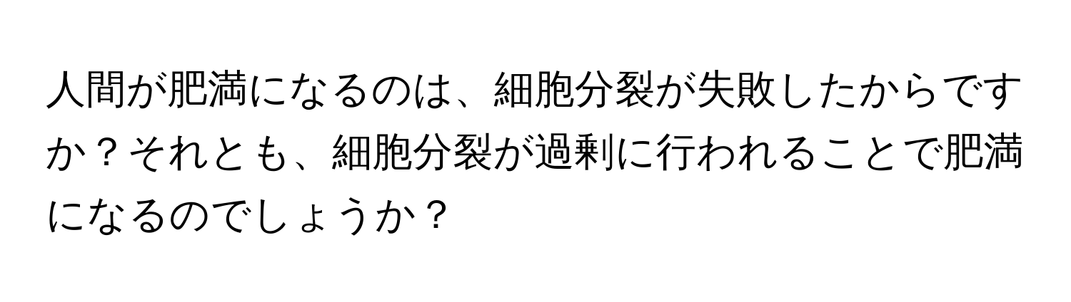 人間が肥満になるのは、細胞分裂が失敗したからですか？それとも、細胞分裂が過剰に行われることで肥満になるのでしょうか？