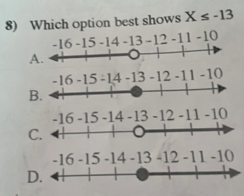 Which option best shows X≤ -13
15 -14 -13 -12 -11 -10
A
-16 -15 -14 -13 -12 -11 -10
B
-16 -15 -14 -13 -12 -11 -10
C
-16 -15 -14 -13 -12 -11 -10
D