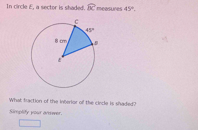 In circle E, a sector is shaded. widehat BC measures 45°.
What fraction of the interior of the circle is shaded?
Simplify your answer.
□