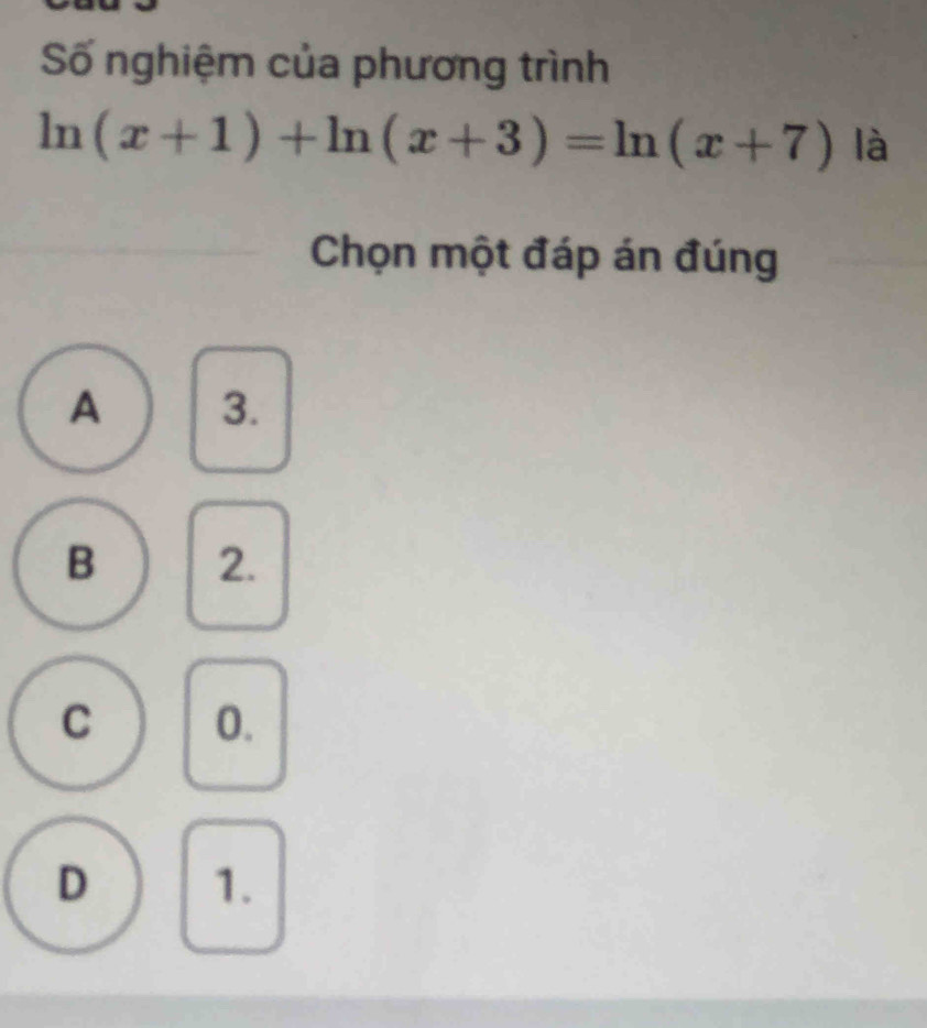 Số nghiệm của phương trình
ln (x+1)+ln (x+3)=ln (x+7) là
Chọn một đáp án đúng
A 3.
B 2.
C 0.
D 1.