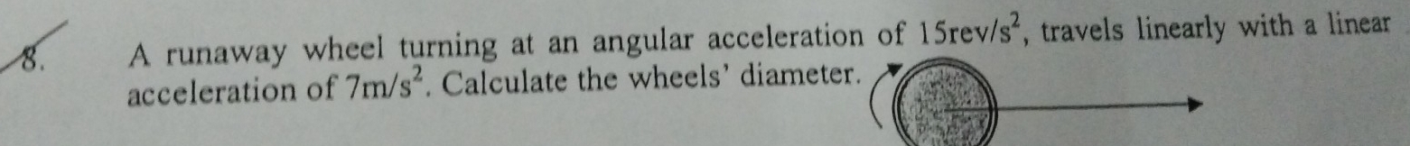 A runaway wheel turning at an angular acceleration of 15rev/s^2 , travels linearly with a linear 
acceleration of 7m/s^2. Calculate the wheels’ diamete