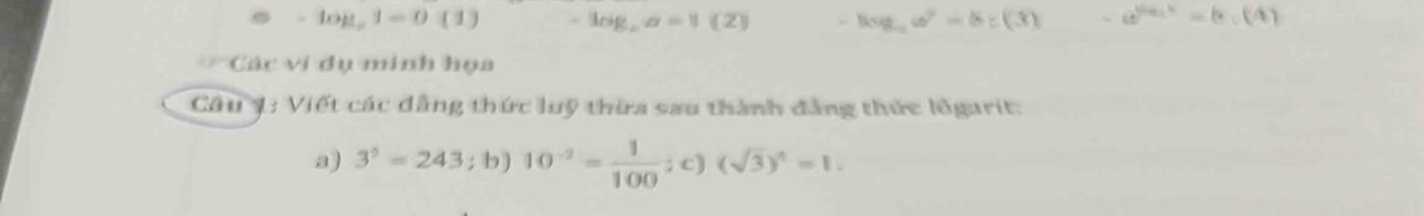 -log _a1=0(1) -log _ba=1(2) -log _log _2ww^n=bc(3) -e^(6x)=1=6.(4) 
Các ví dụ minh họa 
Câu 1: Viết các đẳng thức luỹ thừa sau thành đẳng thức lõgarit: 
a) 3^5=243;b) 10^(-2)= 1/100 ;c)(sqrt(3))^4=1.