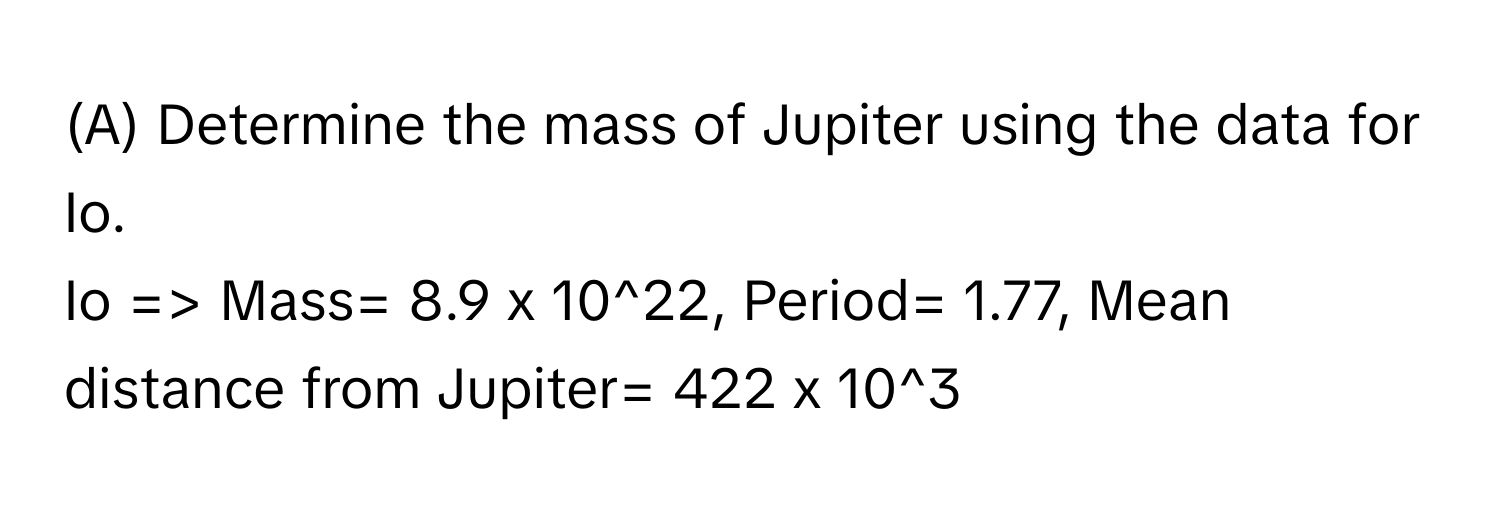 Determine the mass of Jupiter using the data for Io.

Io => Mass= 8.9 x 10^22, Period= 1.77, Mean distance from Jupiter= 422 x 10^3