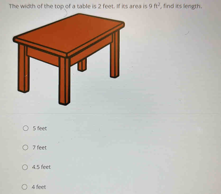 The width of the top of a table is 2 feet. If its area is 9ft^2 , find its length.
5 feet
7 feet
4.5 feet
4 feet