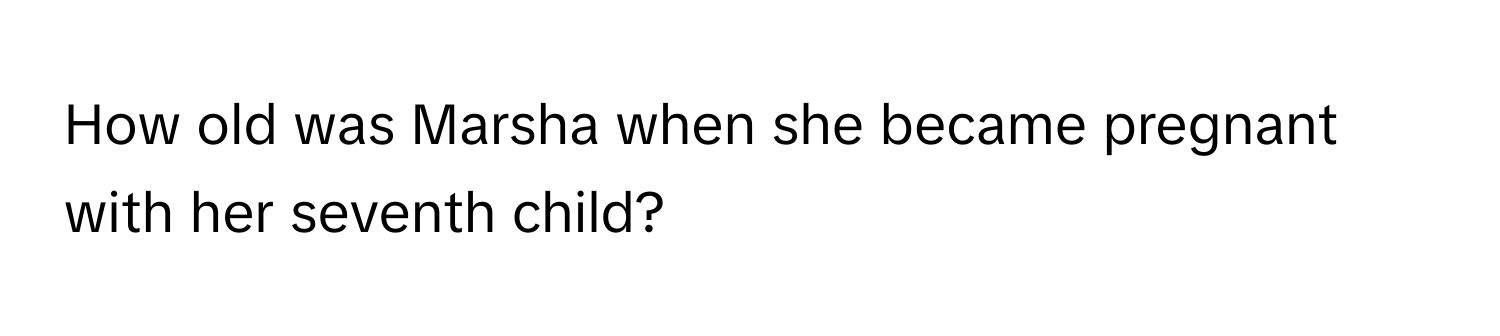 How old was Marsha when she became pregnant with her seventh child?