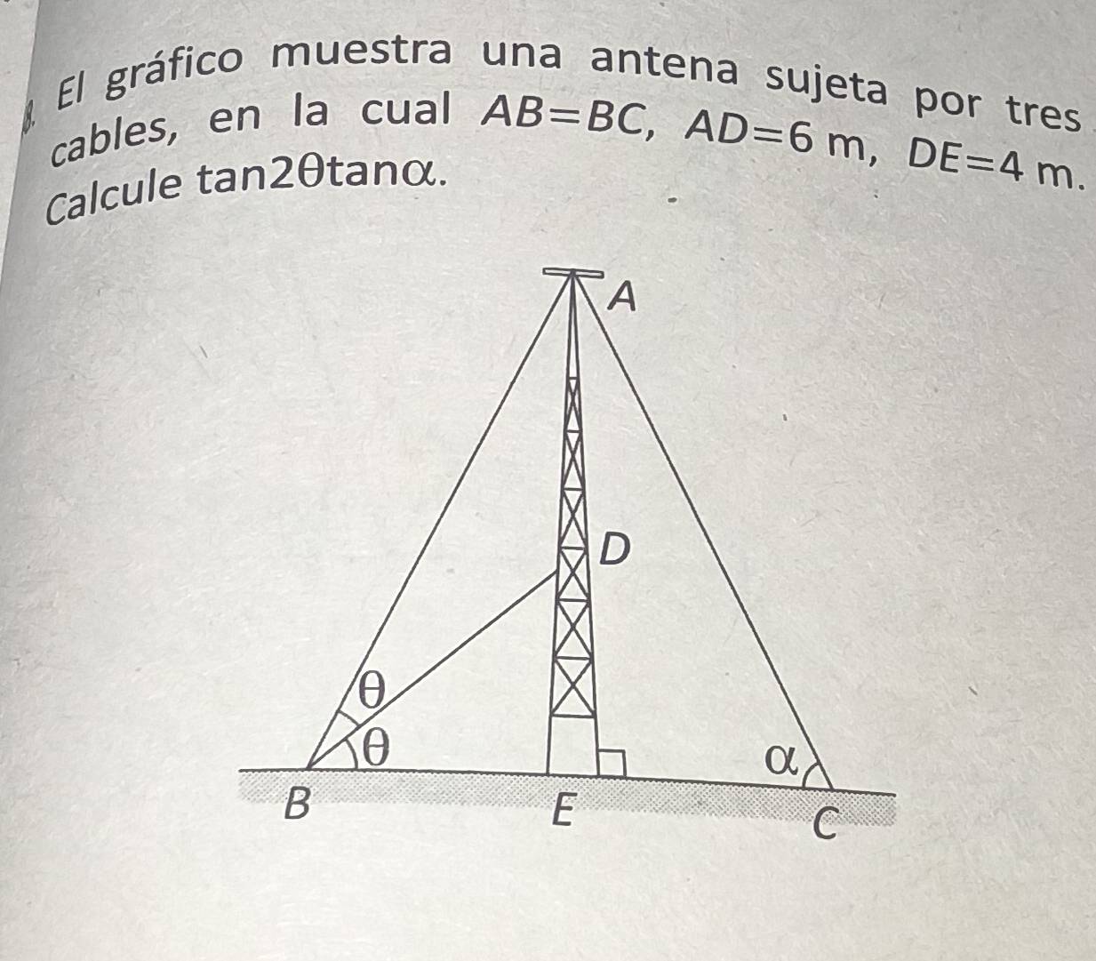 El gráfico muestra una antena sujeta por tres 
cables, en la cual 
Calcule tan2θtanα. AB=BC, AD=6m, DE=4m.