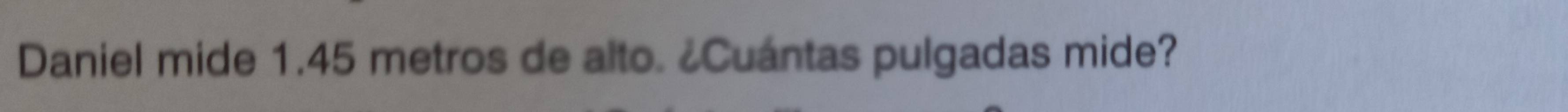 Daniel mide 1.45 metros de alto. ¿Cuántas pulgadas mide?