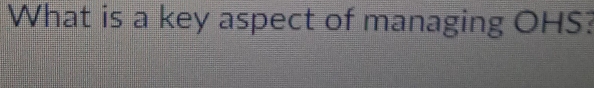 What is a key aspect of managing OHS?