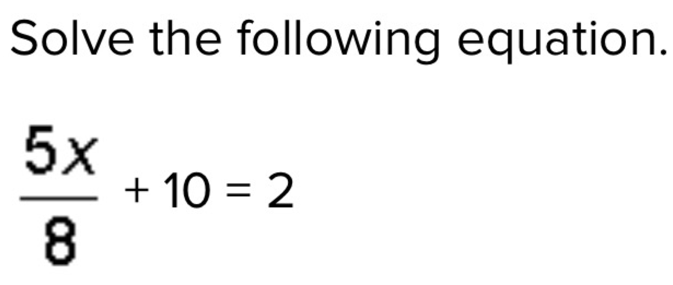 Solve the following equation.
 5x/8 +10=2