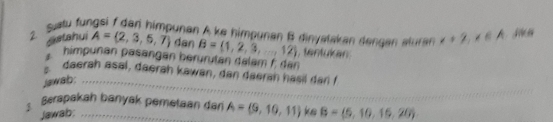 Salu fungsi f den himpunan A ke himpunan B dinyatakan dengen aturan x+2, x∈ A
Sstahui A= 2,3,5,7 dan B= 1,2,3,...,12
himpuñan päsängan herurutan dalam f dan , tentukan 
daerah asal, daerah kawan, dan daeran hasil dan 
jawab:_ 
: Berapakah banyak pemetaan dan A=(9,10,11) ks B=(5,10,15,20)
Jawab;