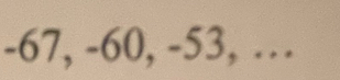 -67, -60, -53, …