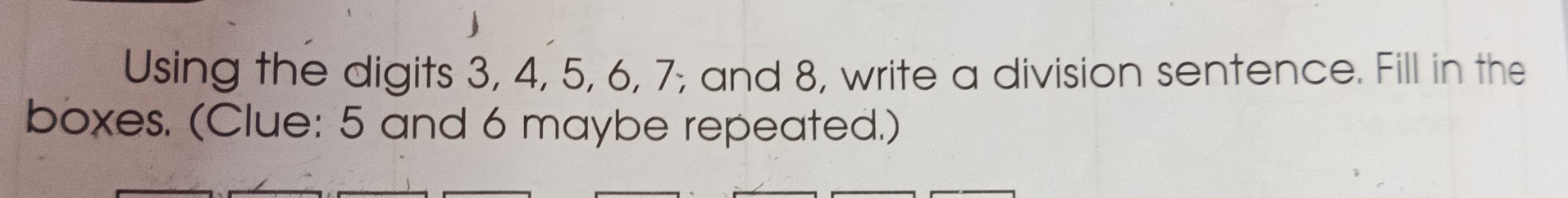 Using the digits 3, 4, 5, 6, 7; and 8, write a division sentence. Fill in the 
boxes. (Clue: 5 and 6 maybe repeated.)