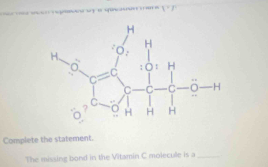 pee a qaón ar 
Complete the statement. 
The missing bond in the Vitamin C molecule is a _.