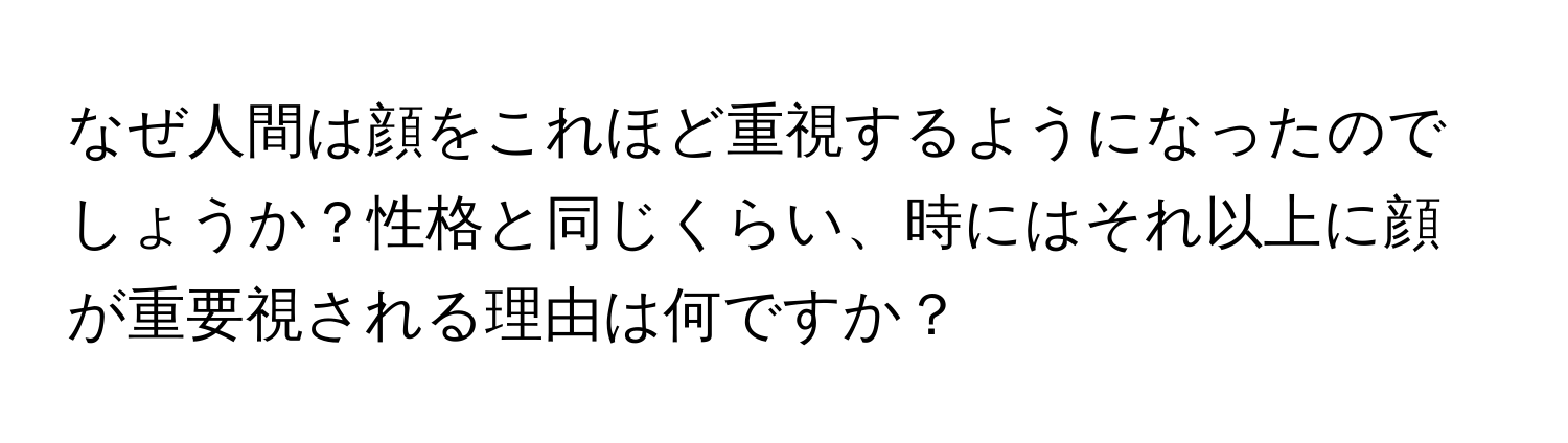 なぜ人間は顔をこれほど重視するようになったのでしょうか？性格と同じくらい、時にはそれ以上に顔が重要視される理由は何ですか？