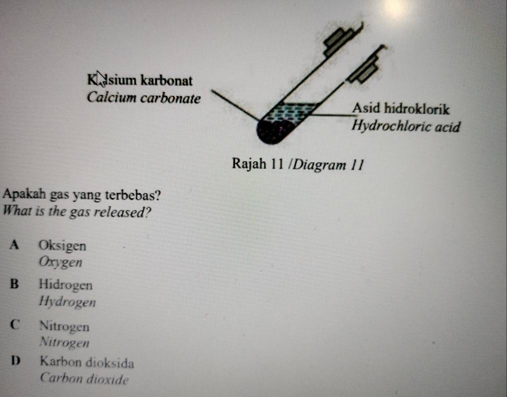 Apakah gas yang terbebas?
What is the gas released?
A Oksigen
Oxygen
B Hidrogen
Hydrogen
C Nitrogen
Nitrogen
D Karbon dioksida
Carbon dioxide