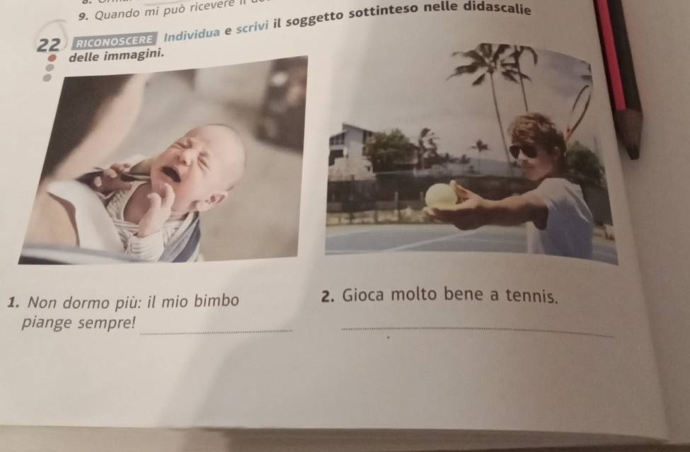 Quando mi può ricevere II 
ua e scrivi il soggetto sottinteso nelle didascalie 
1. Non dormo più: il mio bimbo 
2. Gioca molto bene a tennis. 
piange sempre!_ 
_