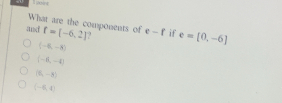 What are the components of e-f if e=[0,-6]
and f=[-6,2] ?
(-6,-8)
langle -6,-4rangle
(6,-8)
(-6,4)