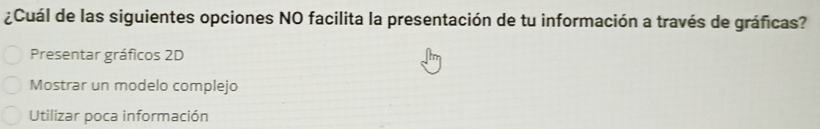 ¿Cuál de las siguientes opciones NO facilita la presentación de tu información a través de gráficas?
Presentar gráficos 2D
Mostrar un modelo complejo
Utilizar poca información