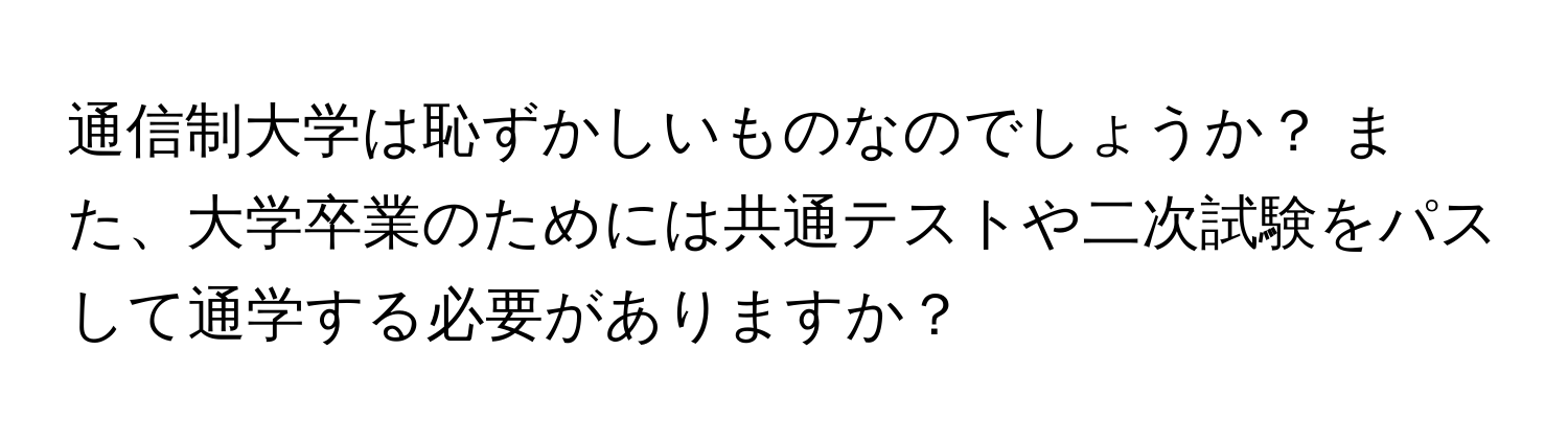 通信制大学は恥ずかしいものなのでしょうか？ また、大学卒業のためには共通テストや二次試験をパスして通学する必要がありますか？