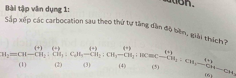 ation. 
Bài tập vân dụng 1: 
Sắp xếp các carbocation sau theo thứ tự tăng dần độ bền, giải thích?
H_2=CH-CH_2; CH_3; C_6H_5-CH_2; CH_3-CH_2; HCequiv C-CH_2:CH_3-CH_(5)endarray
(2) (