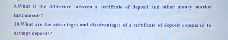 What is the difference between a certificate of deposit and other money market 
instruments? 
10.What are the advantages and disadvantages of a certificate of deposit compared to 
savings deposits?