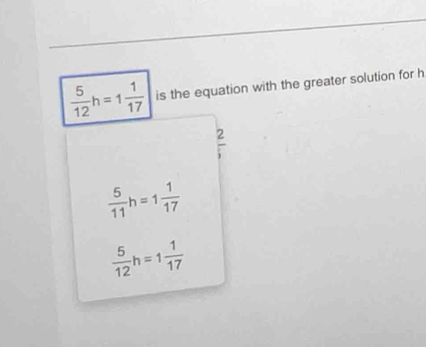  5/12 h=1 1/17  is the equation with the greater solution for h
2
 5/11 h=1 1/17 
 5/12 h=1 1/17 