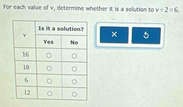 For each value of v, determine whether it is a solution to v/ 2=6. 
×