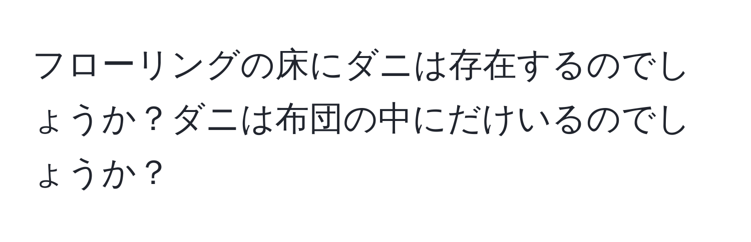 フローリングの床にダニは存在するのでしょうか？ダニは布団の中にだけいるのでしょうか？