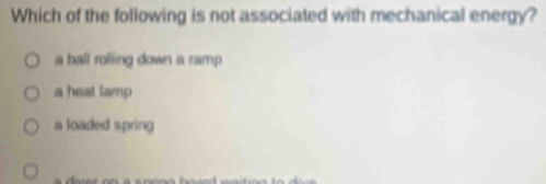 Which of the following is not associated with mechanical energy?
a ball rolling down a ramp
a heat lamp
a loaded spring