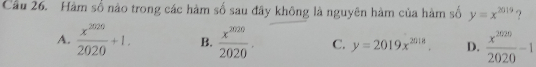 Hàm số nào trong các hàm số sau đây không là nguyên hàm của hàm số y=x^(2019) ?
A.  x^(2020)/2020 +1. B.  x^(2020)/2020 .
C. y=2019x^(2018). D、  x^(2020)/2020 -1