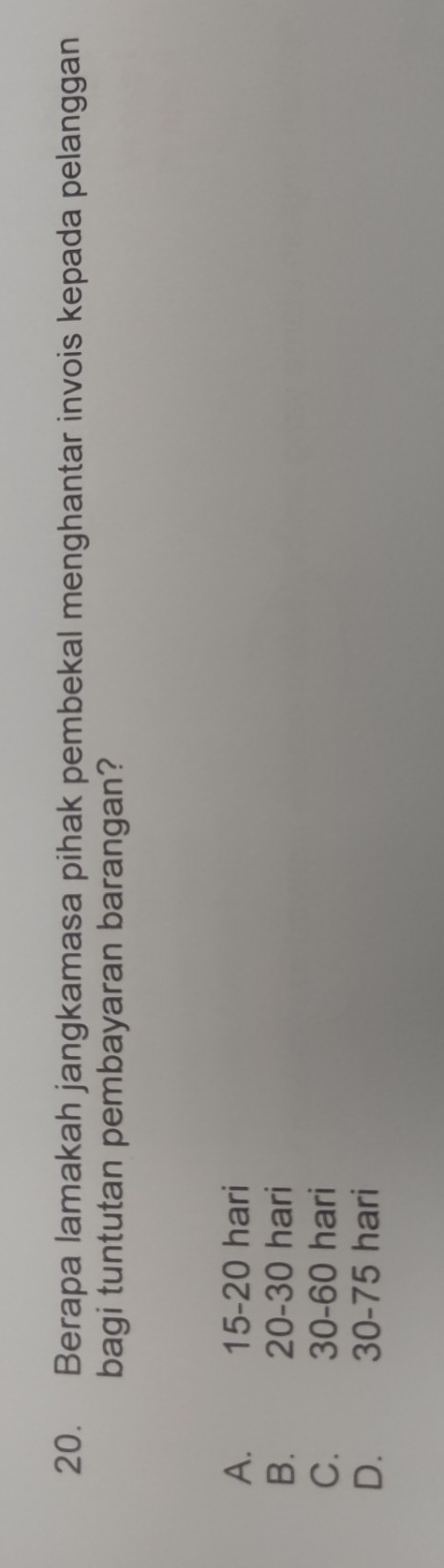 Berapa lamakah jangkamasa pihak pembekal menghantar invois kepada pelanggan
bagi tuntutan pembayaran barangan?
A. 15-20 hari
B. 20-30 hari
C. 30-60 hari
D. 30-75 hari