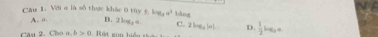 Với a là số thực khác 0 tùy ý, log _2a^2 (1/21)15
A. a.
B. 2log _2a. C. 2log _2|a|. D.  1/2 log _2a. 
Câu 2. Cho a, b>0 t g o biể u