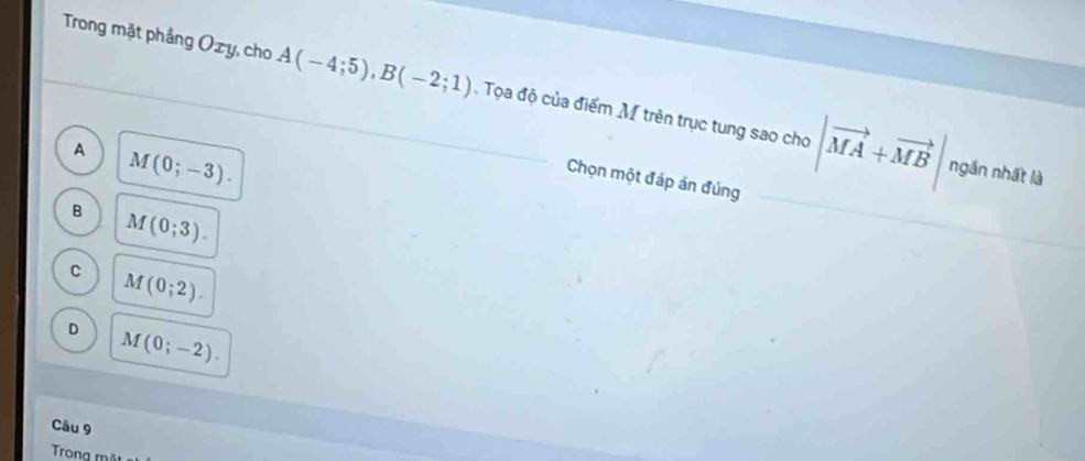 Trong mặt phảng Oxy, cho A(-4;5), B(-2;1). Tọa độ của điểm M trên trục tung sao cho |vector MA+vector MB|ngsin nhθ tla
A M(0;-3). 
Chọn một đáp án đúng
B M(0;3).
C M(0;2).
D M(0;-2). 
Câu 9
Trong mãt