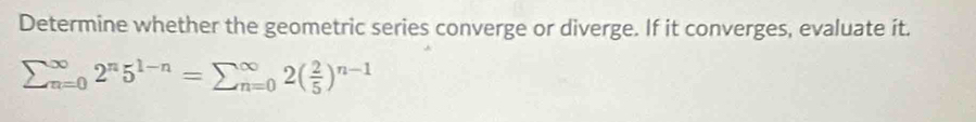 Determine whether the geometric series converge or diverge. If it converges, evaluate it.
sumlimits _(n=0)^(∈fty)2^n5^(1-n)=sumlimits _(n=0)^(∈fty)2( 2/5 )^n-1