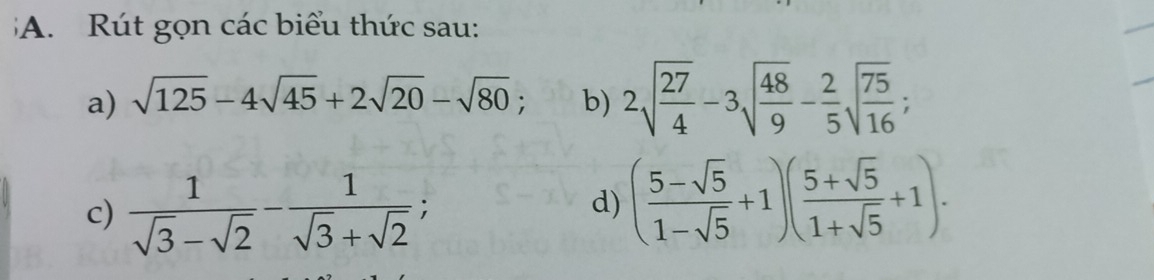 Rút gọn các biểu thức sau: 
a) sqrt(125)-4sqrt(45)+2sqrt(20)-sqrt(80); b) 2sqrt(frac 27)4-3sqrt(frac 48)9- 2/5 sqrt(frac 75)16; 
c)  1/sqrt(3)-sqrt(2) - 1/sqrt(3)+sqrt(2) ; 
d) ( (5-sqrt(5))/1-sqrt(5) +1)( (5+sqrt(5))/1+sqrt(5) +1).