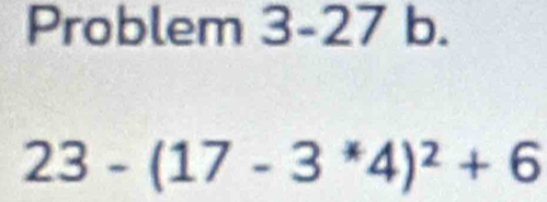 Problem 3-27 b.
23-(17-3^*4)^2+6